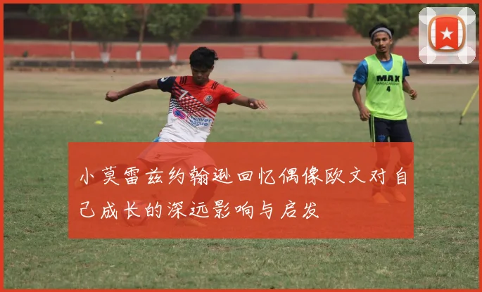 小莫雷兹约翰逊回忆偶像欧文对自己成长的深远影响与启发
