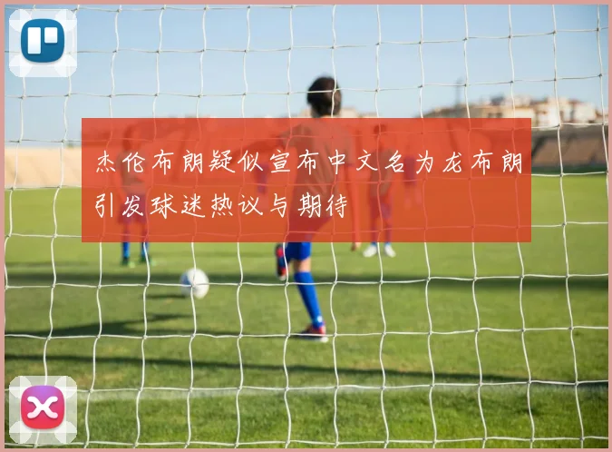 杰伦布朗疑似宣布中文名为龙布朗引发球迷热议与期待