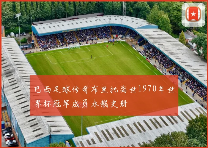 巴西足球传奇布里托离世1970年世界杯冠军成员永载史册