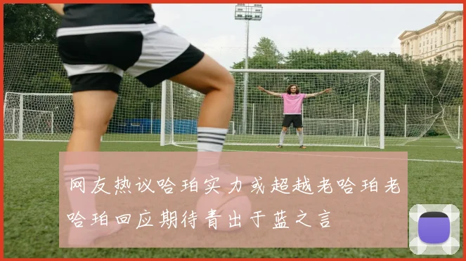 网友热议哈珀实力或超越老哈珀老哈珀回应期待青出于蓝之言