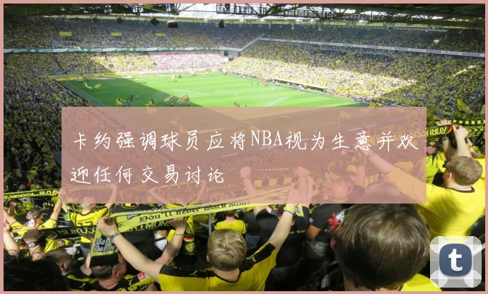 卡约强调球员应将NBA视为生意并欢迎任何交易讨论