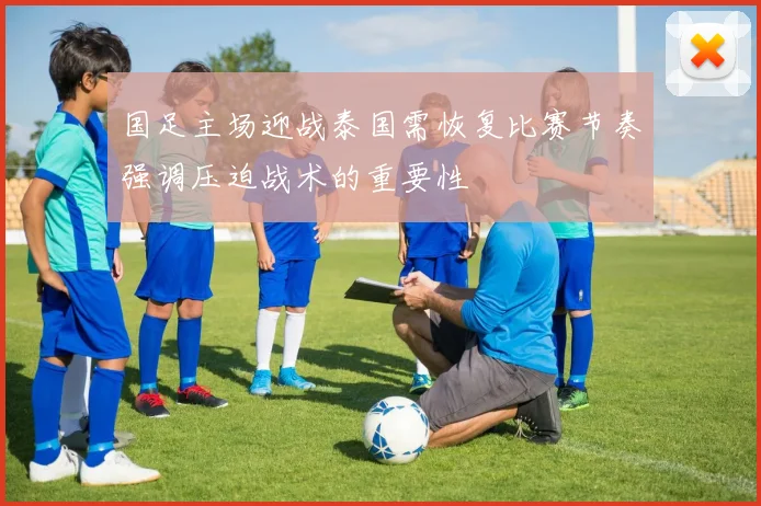 国足主场迎战泰国需恢复比赛节奏强调压迫战术的重要性