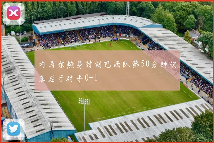 内马尔热身时刻巴西队第50分钟仍落后于对手0-1