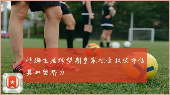 特狮生涯转型期皇家社会积极评估其加盟潜力