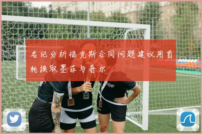 名记分析福克斯合同问题建议用首轮换取墨菲与普尔
