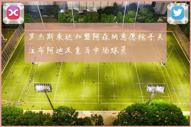 罗杰斯表达加盟阿森纳意愿枪手关注布阿迪及皇马中场球员