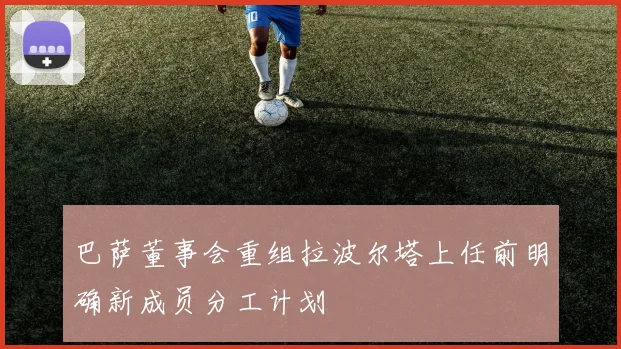 巴萨董事会重组拉波尔塔上任前明确新成员分工计划
