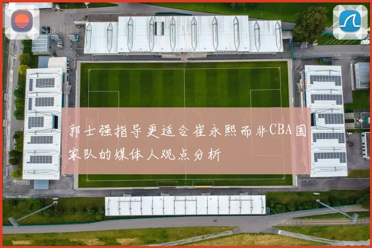 郭士强指导更适合崔永熙而非CBA国家队的媒体人观点分析