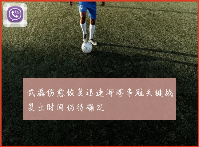 武磊伤愈恢复迅速海港争冠关键战复出时间仍待确定