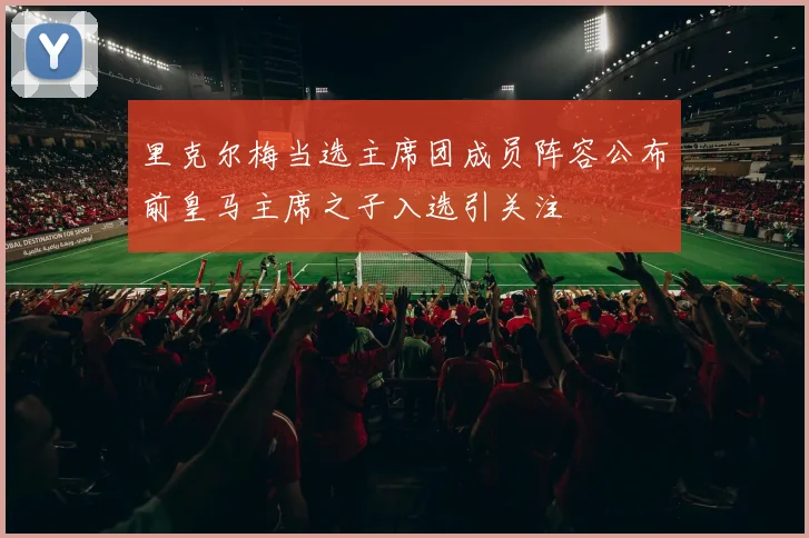 里克尔梅当选主席团成员阵容公布前皇马主席之子入选引关注