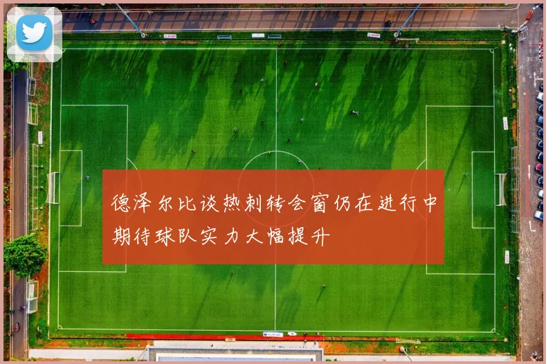 德泽尔比谈热刺转会窗仍在进行中期待球队实力大幅提升