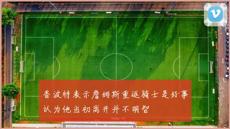 香波特表示詹姆斯重返骑士是好事认为他当初离开并不明智