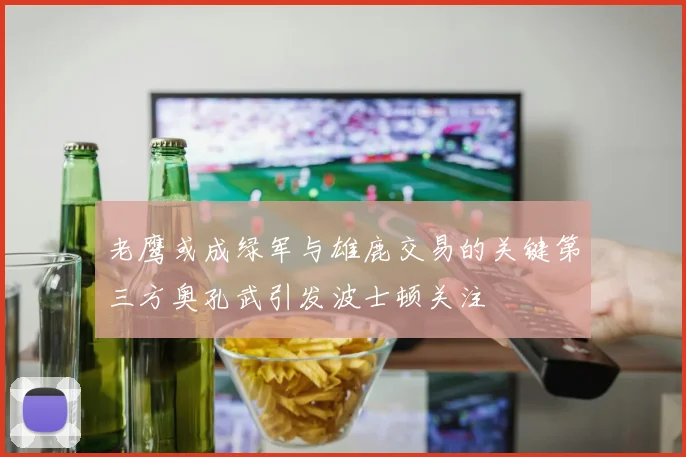 老鹰或成绿军与雄鹿交易的关键第三方奥孔武引发波士顿关注