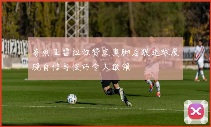 夸利亚雷拉称赞皮奥脚后跟进球展现自信与技巧令人敬佩
