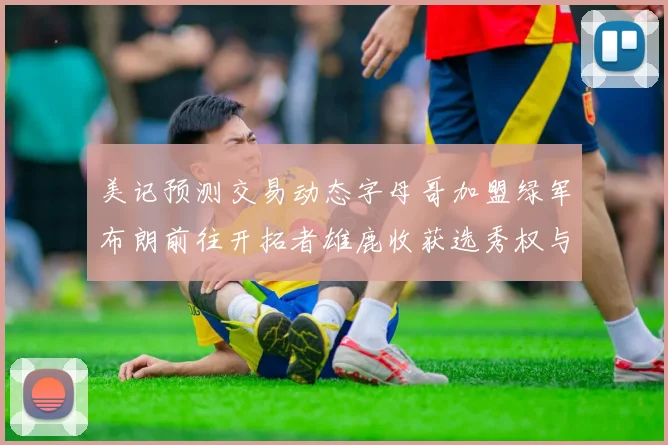 美记预测交易动态字母哥加盟绿军布朗前往开拓者雄鹿收获选秀权与年轻球员
