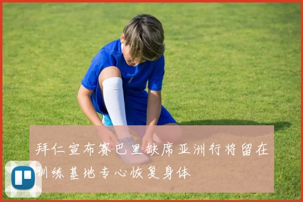 拜仁宣布赛巴里缺席亚洲行将留在训练基地专心恢复身体