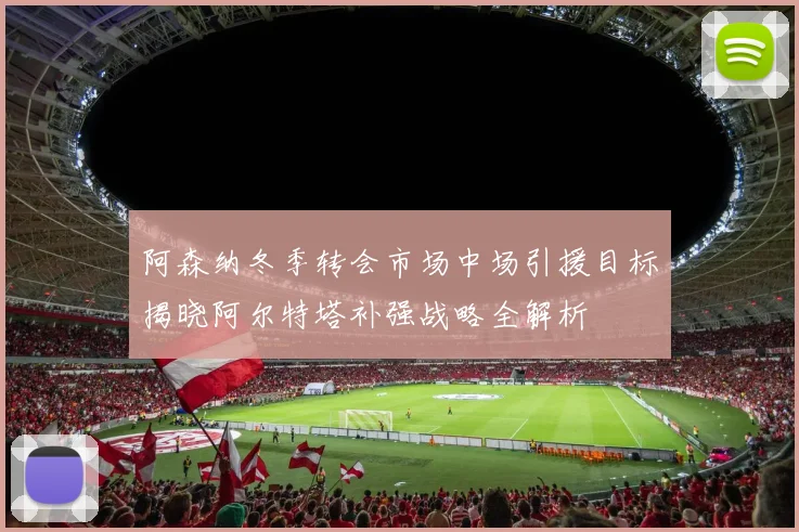 阿森纳冬季转会市场中场引援目标揭晓阿尔特塔补强战略全解析