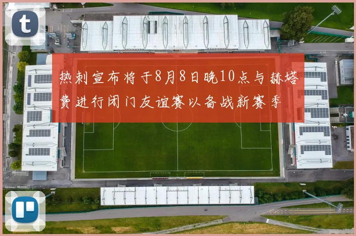 热刺宣布将于8月8日晚10点与赫塔费进行闭门友谊赛以备战新赛季