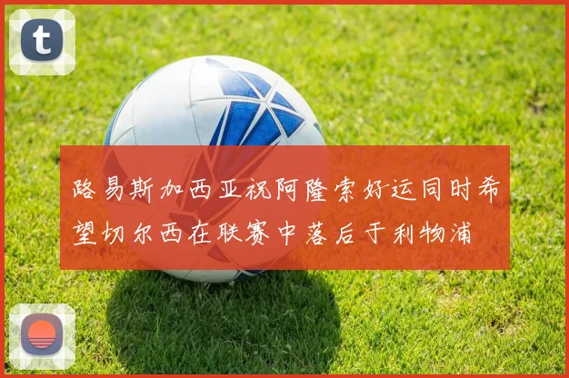 路易斯加西亚祝阿隆索好运同时希望切尔西在联赛中落后于利物浦