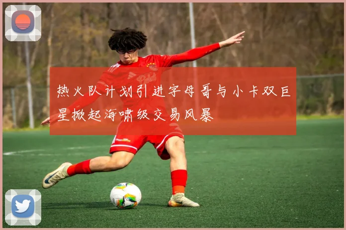 热火队计划引进字母哥与小卡双巨星掀起海啸级交易风暴