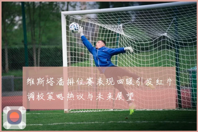 维斯塔潘排位赛表现回暖引发红牛调校策略热议与未来展望